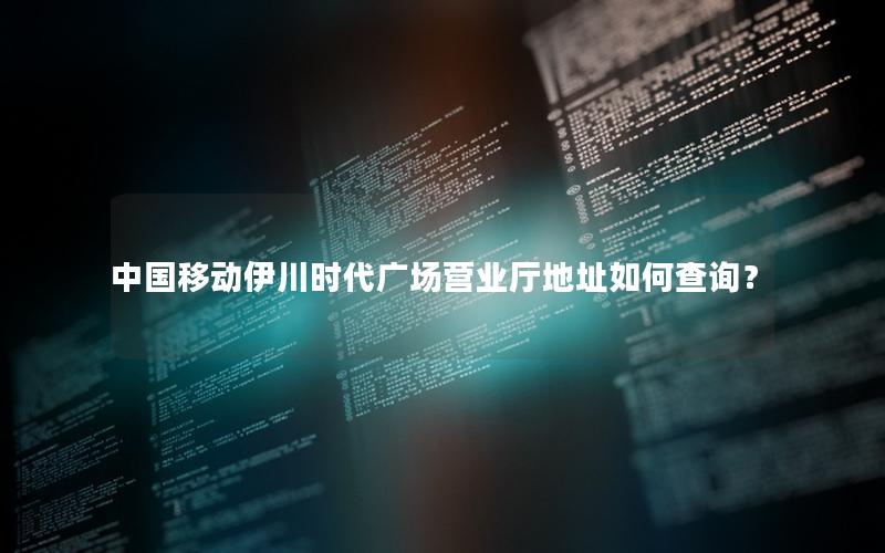 中国移动伊川时代广场营业厅地址如何查询？