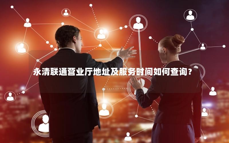 永清联通营业厅地址及服务时间如何查询？