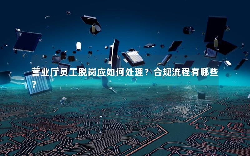 营业厅员工脱岗应如何处理？合规流程有哪些？
