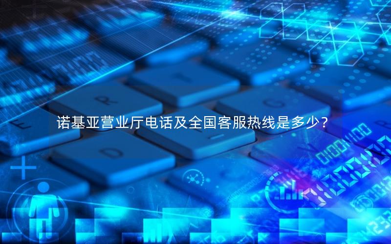 诺基亚营业厅电话及全国客服热线是多少？