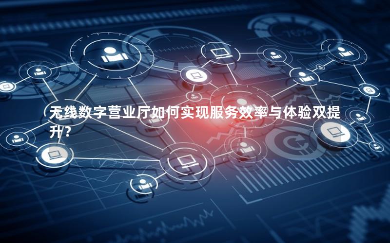 无线数字营业厅如何实现服务效率与体验双提升？
