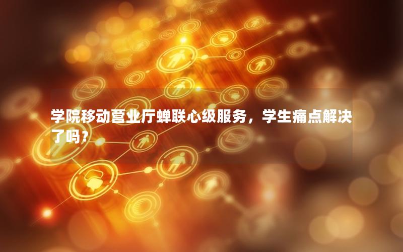 学院移动营业厅蝉联心级服务，学生痛点解决了吗？