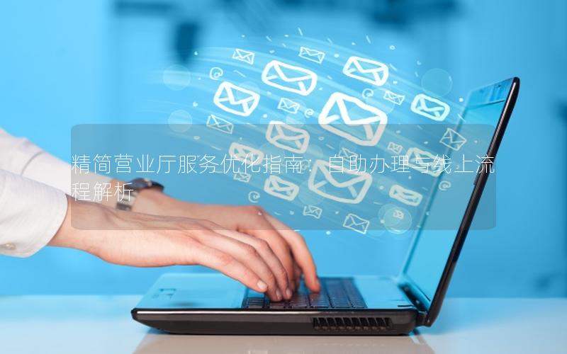 精简营业厅服务优化指南：自助办理与线上流程解析