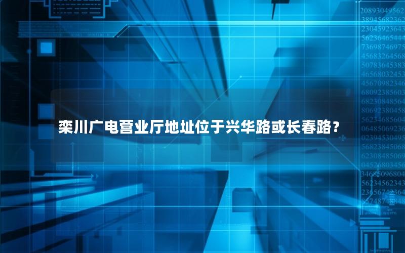 栾川广电营业厅地址位于兴华路或长春路？