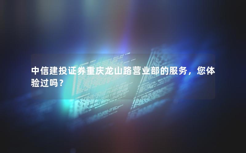 中信建投证券重庆龙山路营业部的服务，您体验过吗？
