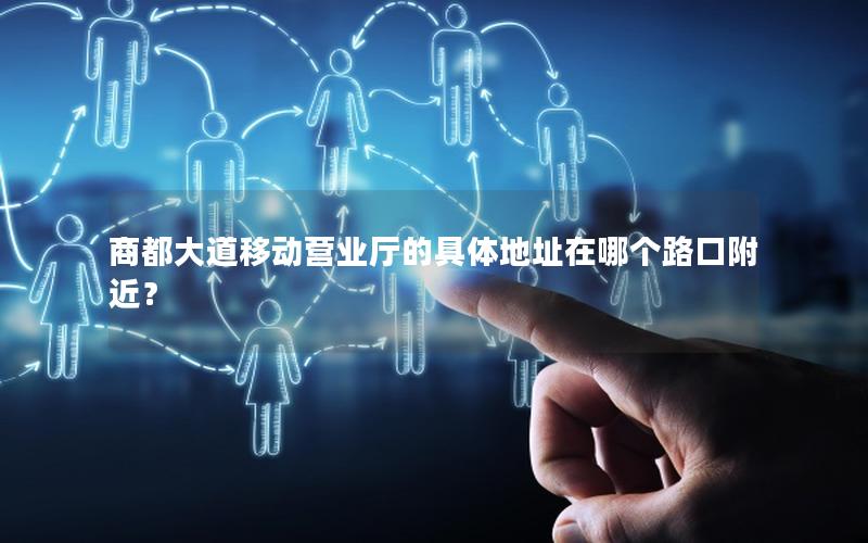 商都大道移动营业厅的具体地址在哪个路口附近？