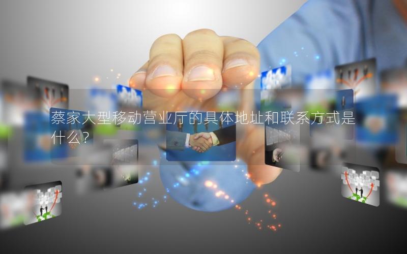 蔡家大型移动营业厅的具体地址和联系方式是什么？