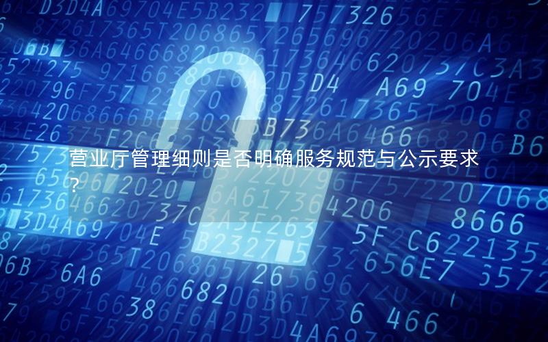 营业厅管理细则是否明确服务规范与公示要求？