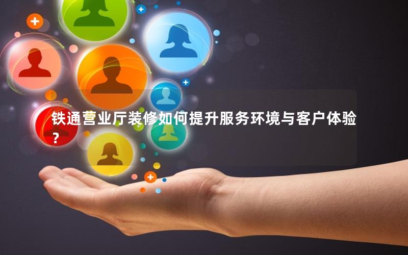 铁通营业厅装修如何提升服务环境与客户体验？