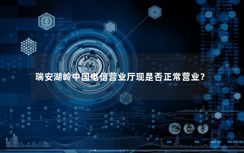 瑞安湖岭中国电信营业厅现是否正常营业？