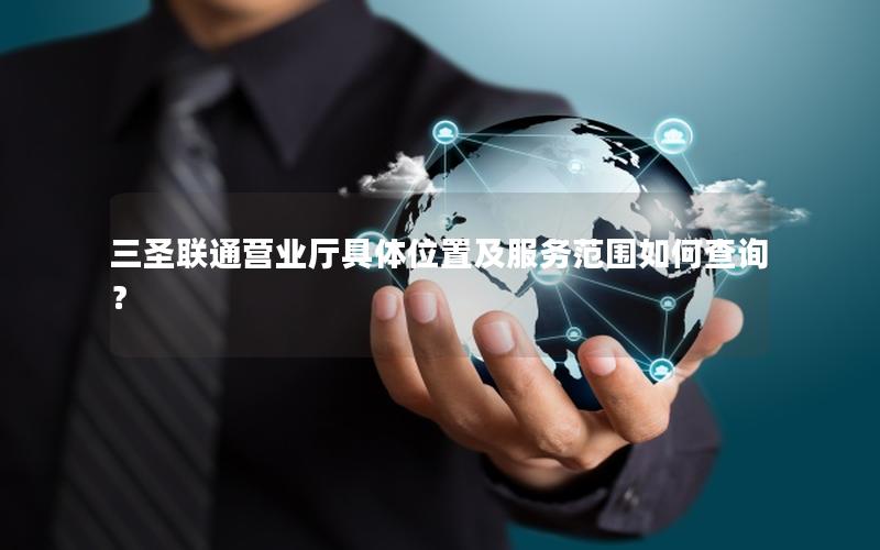 三圣联通营业厅具体位置及服务范围如何查询？