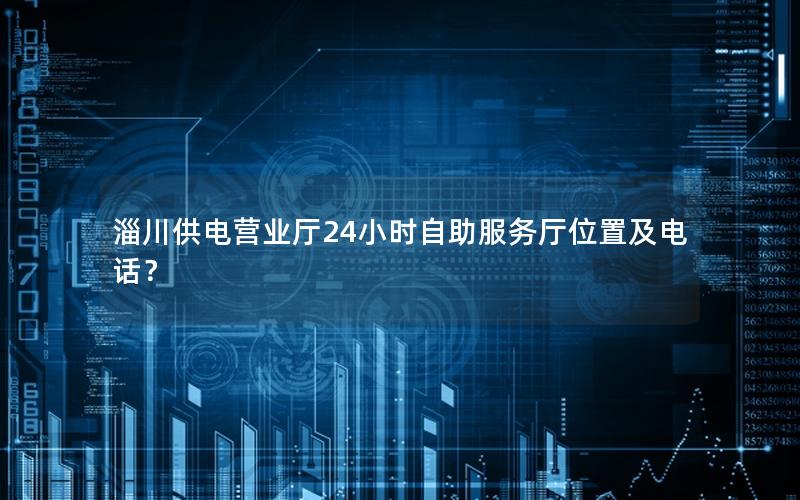 淄川供电营业厅24小时自助服务厅位置及电话？