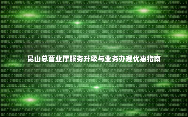 昆山总营业厅服务升级与业务办理优惠指南