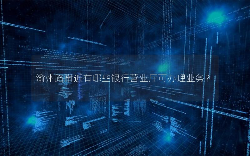 渝州路附近有哪些银行营业厅可办理业务？