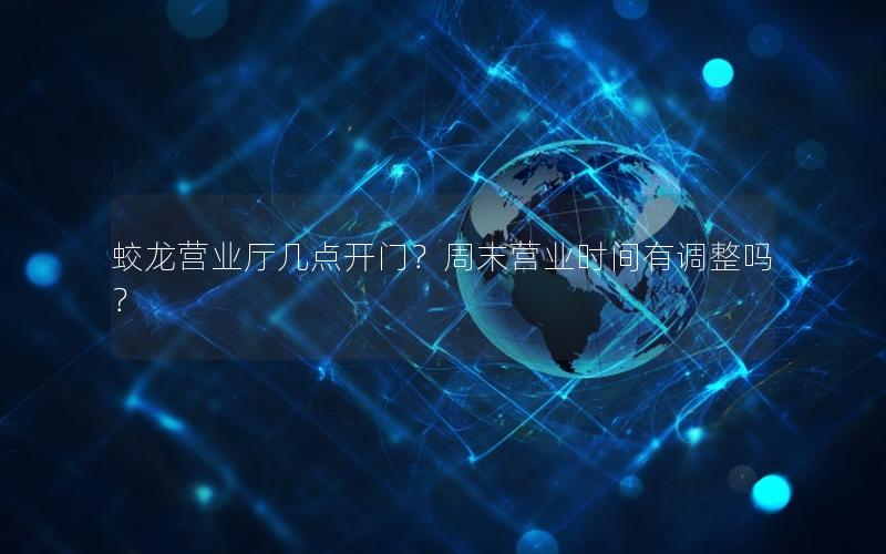 蛟龙营业厅几点开门？周末营业时间有调整吗？