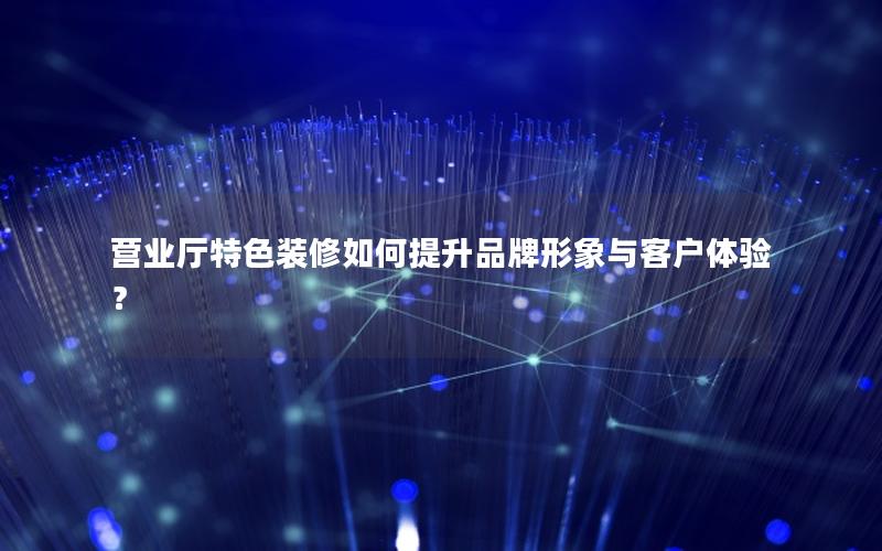 营业厅特色装修如何提升品牌形象与客户体验？