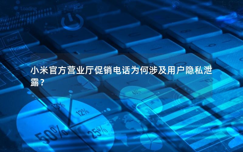 小米官方营业厅促销电话为何涉及用户隐私泄露？