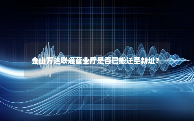 金山万达联通营业厅是否已搬迁至新址？