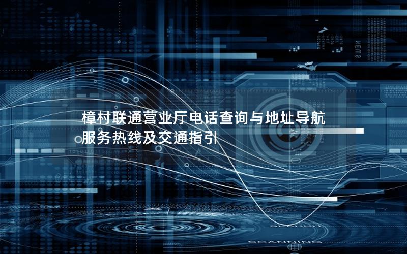 樟村联通营业厅电话查询与地址导航 服务热线及交通指引