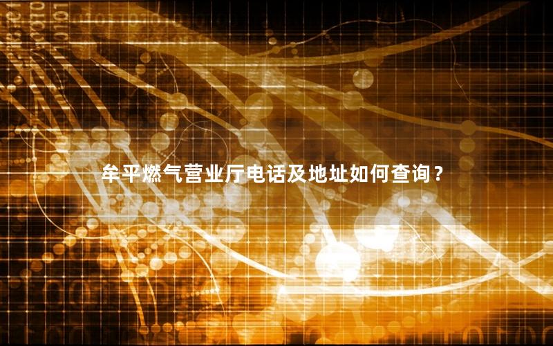 牟平燃气营业厅电话及地址如何查询？