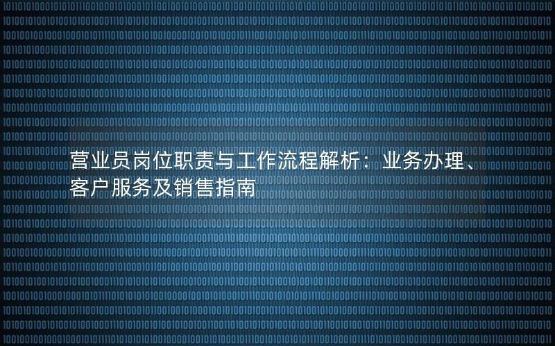 营业员岗位职责与工作流程解析：业务办理、客户服务及销售指南