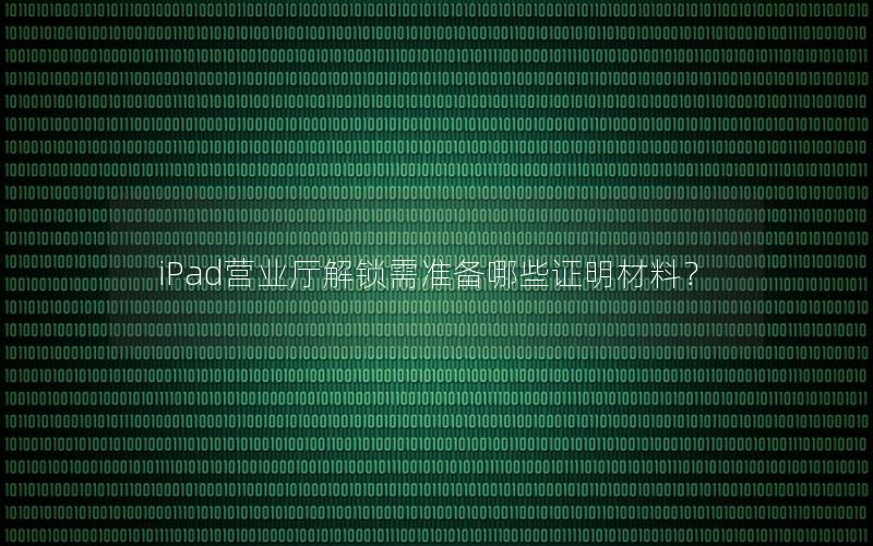 iPad营业厅解锁需准备哪些证明材料？