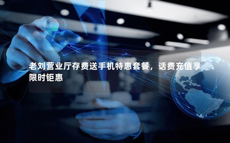 老刘营业厅存费送手机特惠套餐，话费充值享限时钜惠