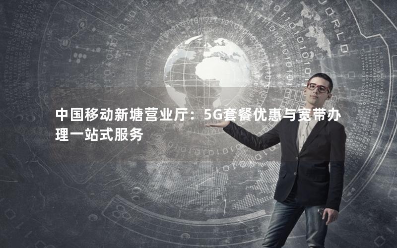 中国移动新塘营业厅：5G套餐优惠与宽带办理一站式服务