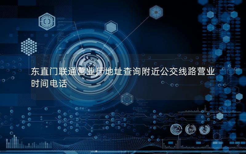 东直门联通营业厅地址查询附近公交线路营业时间电话