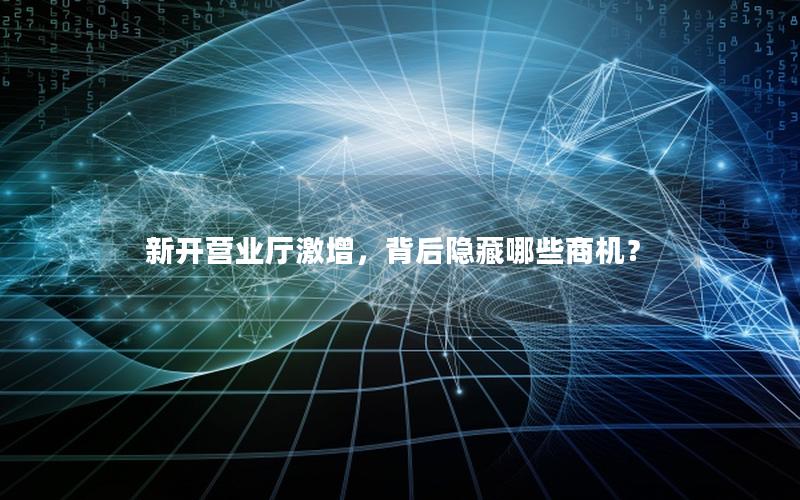 新开营业厅激增，背后隐藏哪些商机？
