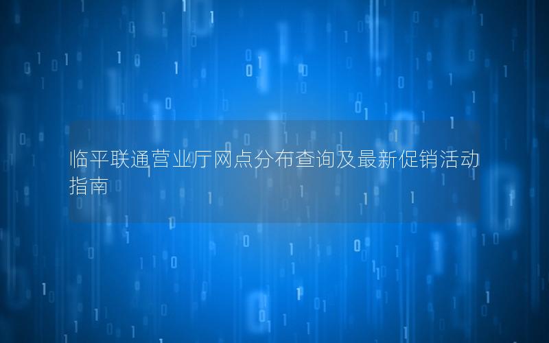 临平联通营业厅网点分布查询及最新促销活动指南
