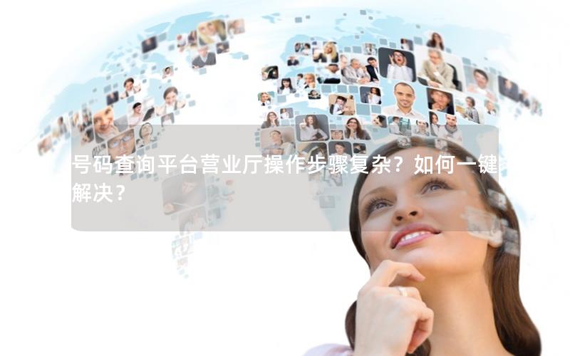 号码查询平台营业厅操作步骤复杂？如何一键解决？