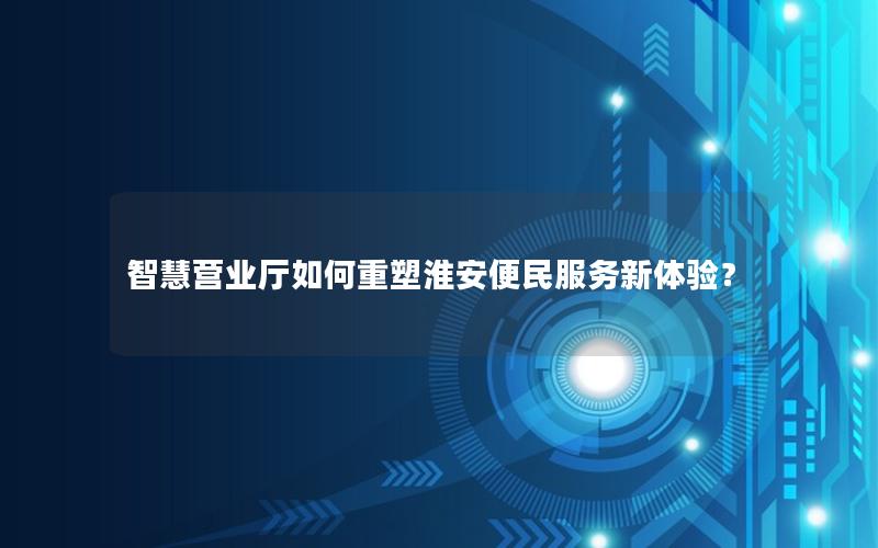 智慧营业厅如何重塑淮安便民服务新体验？