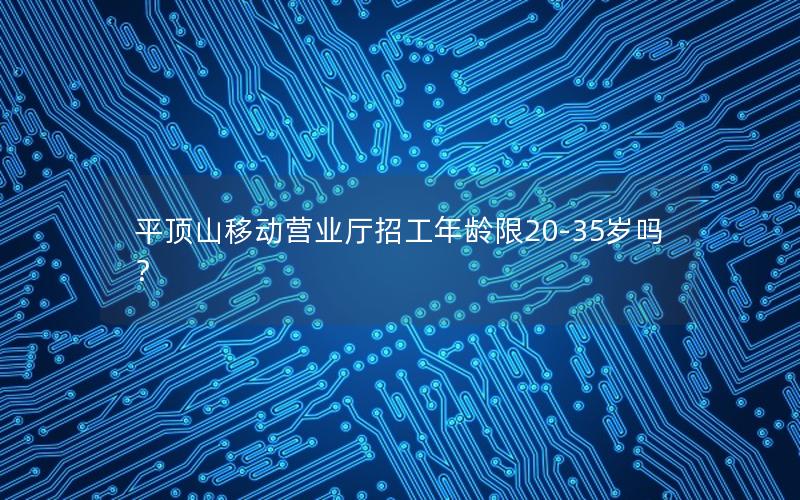 平顶山移动营业厅招工年龄限20-35岁吗？