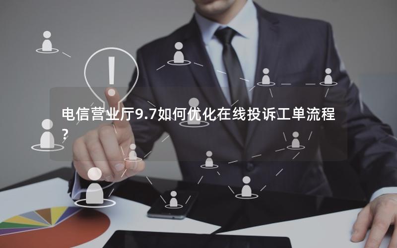 电信营业厅9.7如何优化在线投诉工单流程？