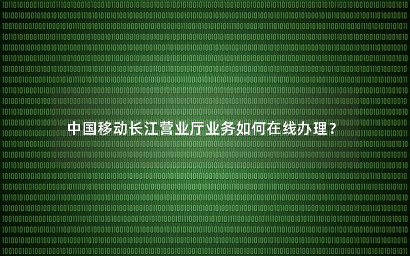 中国移动长江营业厅业务如何在线办理？