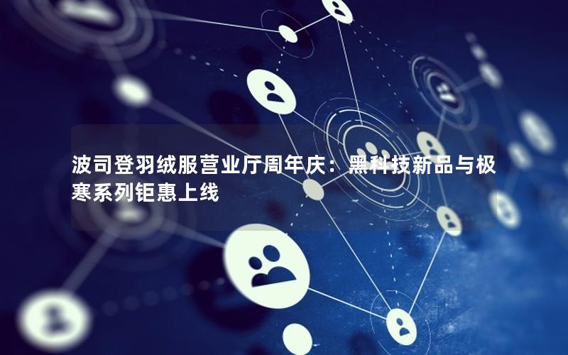波司登羽绒服营业厅周年庆：黑科技新品与极寒系列钜惠上线