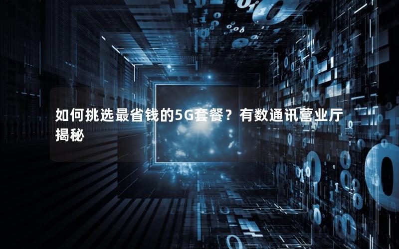 如何挑选最省钱的5G套餐？有数通讯营业厅揭秘