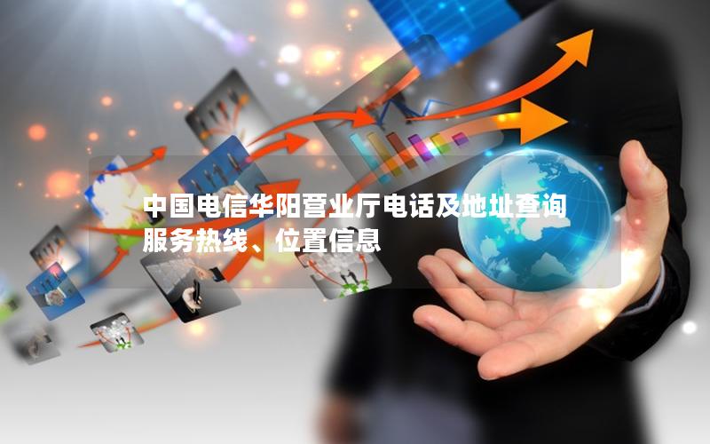 中国电信华阳营业厅电话及地址查询 服务热线、位置信息