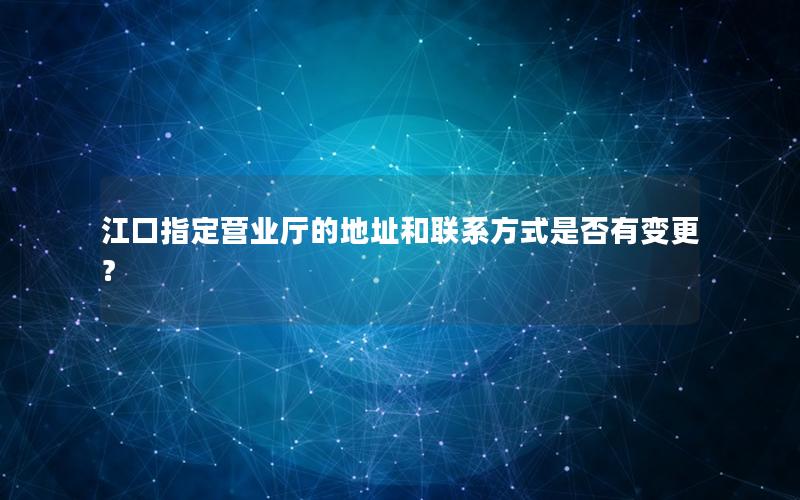 江口指定营业厅的地址和联系方式是否有变更？