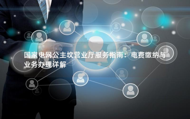 国家电网公主坟营业厅服务指南：电费缴纳与业务办理详解