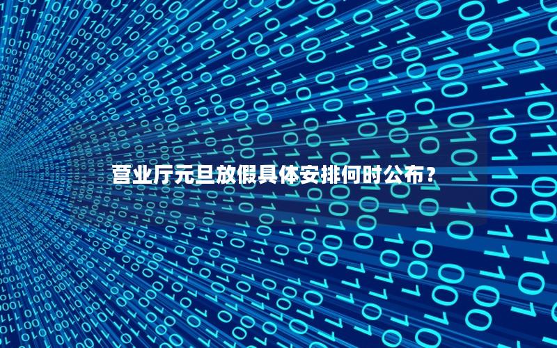 营业厅元旦放假具体安排何时公布？