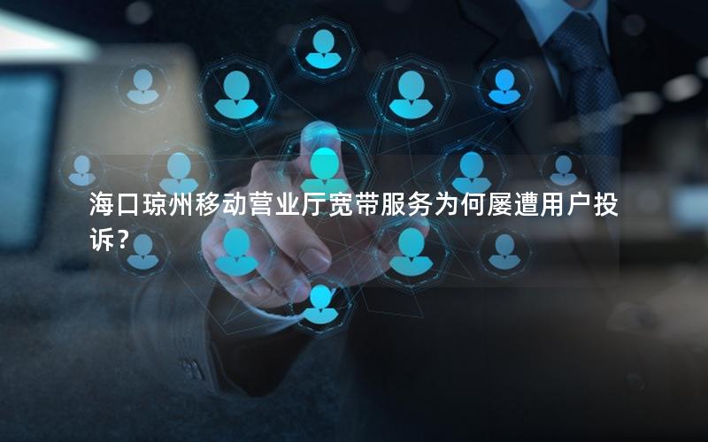 海口琼州移动营业厅宽带服务为何屡遭用户投诉？