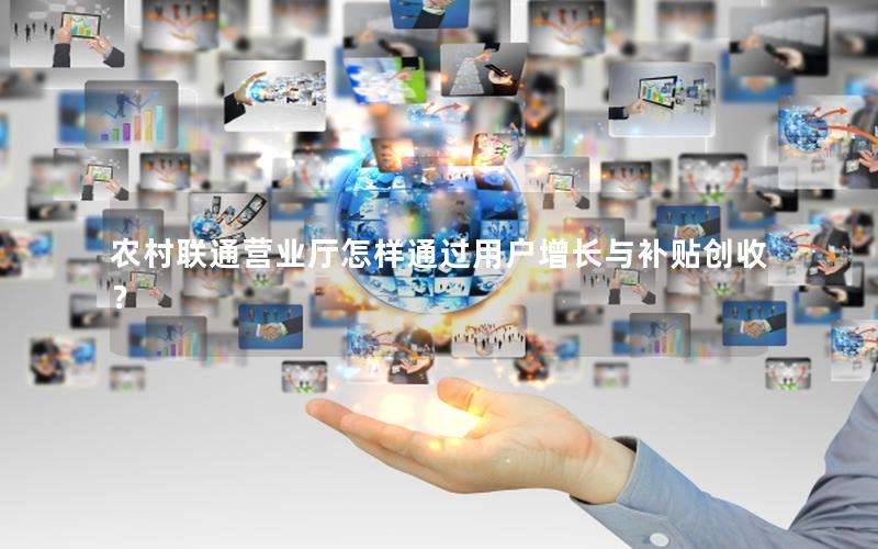 农村联通营业厅怎样通过用户增长与补贴创收？