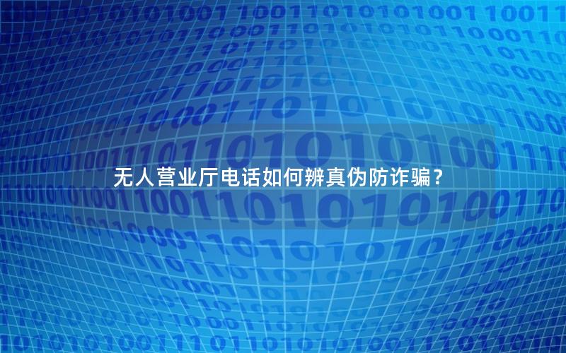 无人营业厅电话如何辨真伪防诈骗？