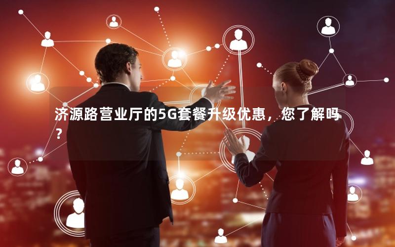 济源路营业厅的5G套餐升级优惠，您了解吗？