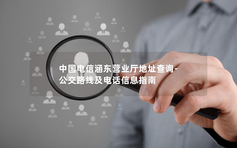 中国电信涵东营业厅地址查询-公交路线及电话信息指南