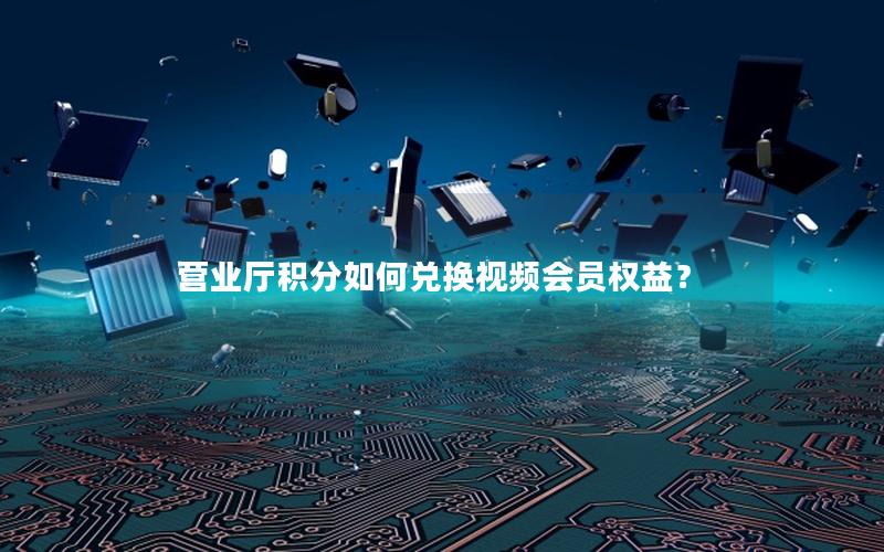 营业厅积分如何兑换视频会员权益？