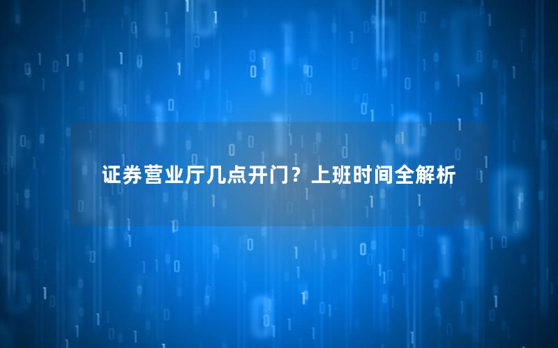 证券营业厅几点开门？上班时间全解析