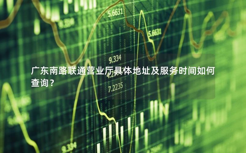 广东南路联通营业厅具体地址及服务时间如何查询？